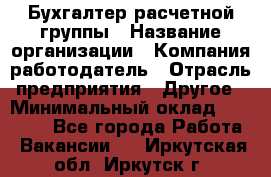 Бухгалтер расчетной группы › Название организации ­ Компания-работодатель › Отрасль предприятия ­ Другое › Минимальный оклад ­ 27 000 - Все города Работа » Вакансии   . Иркутская обл.,Иркутск г.